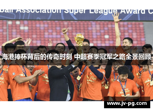 海港捧杯背后的传奇时刻 中超赛季冠军之路全景回顾 海港捧杯背后的传奇时刻 中超赛季冠军之路全景回顾
