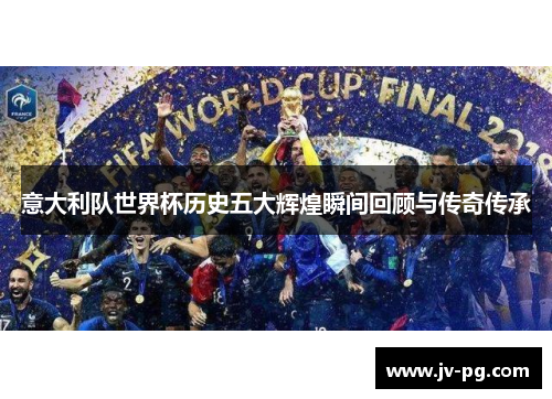 意大利队世界杯历史五大辉煌瞬间回顾与传奇传承 意大利队世界杯历史五大辉煌瞬间回顾与传奇传承