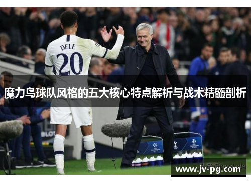 魔力鸟球队风格的五大核心特点解析与战术精髓剖析 魔力鸟球队风格的五大核心特点解析与战术精髓剖析