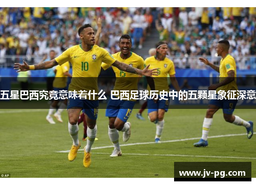 五星巴西究竟意味着什么 巴西足球历史中的五颗星象征深意