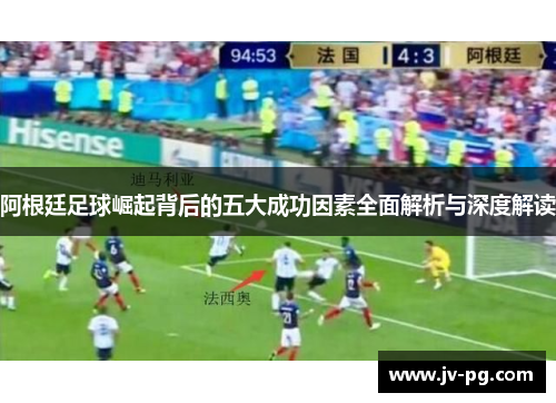 阿根廷足球崛起背后的五大成功因素全面解析与深度解读 阿根廷足球崛起背后的五大成功因素全面解析与深度解读