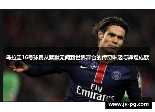 乌拉圭16号球员从默默无闻到世界舞台的传奇崛起与辉煌成就