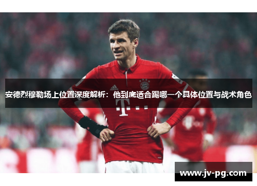 安德烈穆勒场上位置深度解析:他到底适合踢哪一个具体位置与战术角色 安德烈穆勒场上位置深度解析:他到底适合踢哪一个具体位置与战术角色