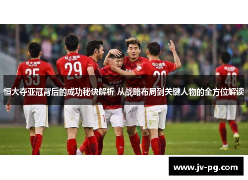 恒大夺亚冠背后的成功秘诀解析 从战略布局到关键人物的全方位解读