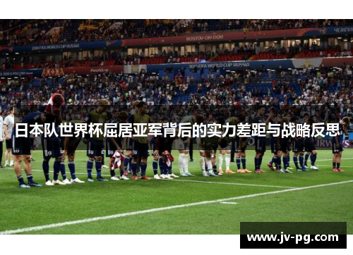 日本队世界杯屈居亚军背后的实力差距与战略反思