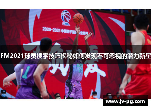 FM2021球员搜索技巧揭秘如何发现不可忽视的潜力新星