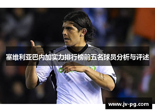塞维利亚巴内加实力排行榜前五名球员分析与评述