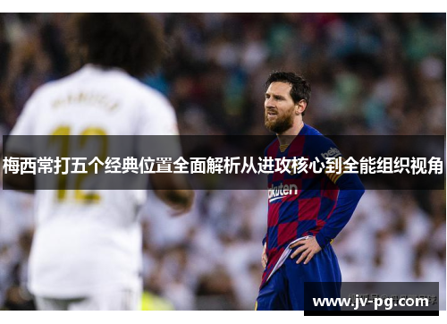梅西常打五个经典位置全面解析从进攻核心到全能组织视角