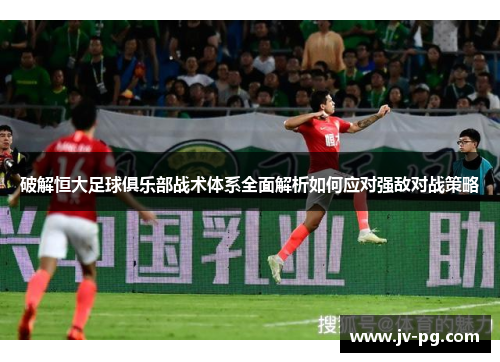 破解恒大足球俱乐部战术体系全面解析如何应对强敌对战策略 破解恒大足球俱乐部战术体系全面解析如何应对强敌对战策略
