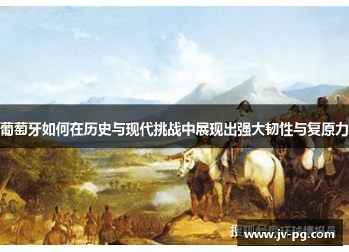 葡萄牙如何在历史与现代挑战中展现出强大韧性与复原力