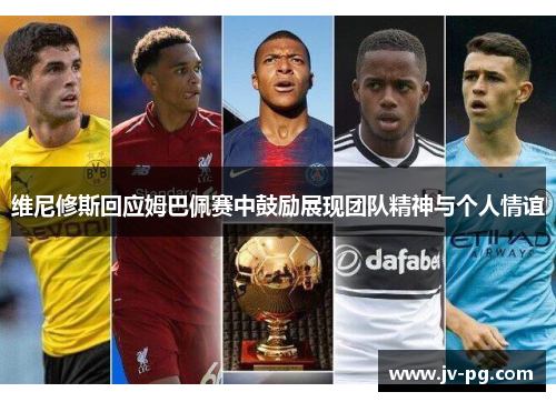 维尼修斯回应姆巴佩赛中鼓励展现团队精神与个人情谊