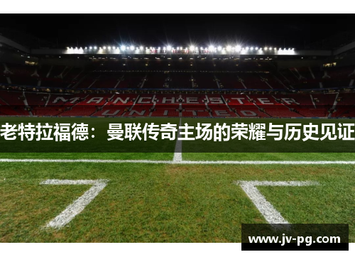 老特拉福德：曼联传奇主场的荣耀与历史见证