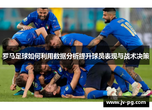 罗马足球如何利用数据分析提升球员表现与战术决策 罗马足球如何利用数据分析提升球员表现与战术决策