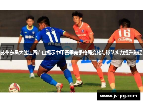 苏州东吴大胜江西庐山揭示中甲赛季竞争格局变化与球队实力提升路径 苏州东吴大胜江西庐山揭示中甲赛季竞争格局变化与球队实力提升路径