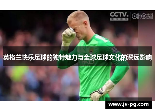 英格兰快乐足球的独特魅力与全球足球文化的深远影响
