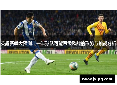 英超赛季大预测：一半球队可能晋级欧战的形势与挑战分析
