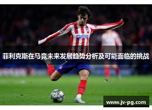 菲利克斯在马竞未来发展趋势分析及可能面临的挑战