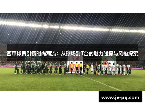 西甲球员引领时尚潮流：从球场到T台的魅力碰撞与风格探索