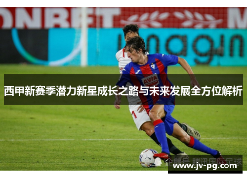 西甲新赛季潜力新星成长之路与未来发展全方位解析
