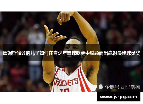 詹姆斯哈登的儿子如何在青少年篮球联赛中脱颖而出赢得最佳球员奖