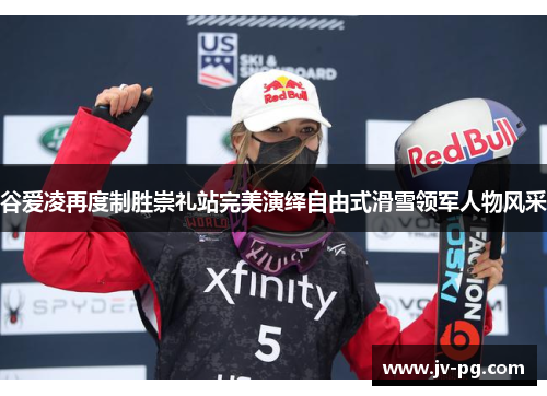 谷爱凌再度制胜崇礼站完美演绎自由式滑雪领军人物风采 谷爱凌再度制胜崇礼站完美演绎自由式滑雪领军人物风采
