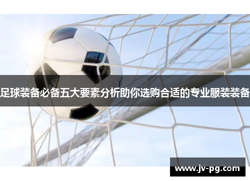 足球装备必备五大要素分析助你选购合适的专业服装装备