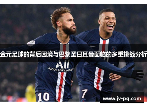 金元足球的背后困境与巴黎圣日耳曼面临的多重挑战分析