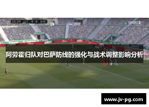 阿劳霍归队对巴萨防线的强化与战术调整影响分析