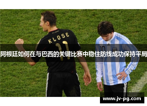 阿根廷如何在与巴西的关键比赛中稳住防线成功保持平局