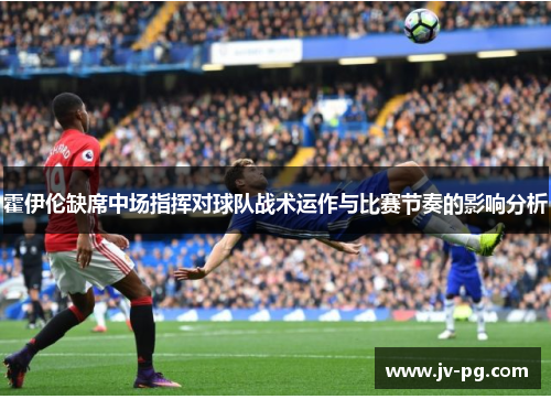 霍伊伦缺席中场指挥对球队战术运作与比赛节奏的影响分析