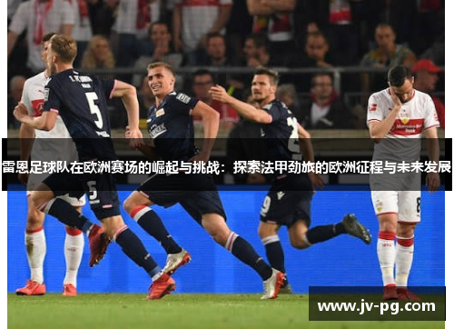 雷恩足球队在欧洲赛场的崛起与挑战：探索法甲劲旅的欧洲征程与未来发展