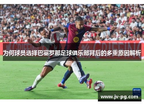 为何球员选择巴塞罗那足球俱乐部背后的多重原因解析 为何球员选择巴塞罗那足球俱乐部背后的多重原因解析