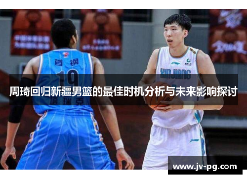 周琦回归新疆男篮的最佳时机分析与未来影响探讨 周琦回归新疆男篮的最佳时机分析与未来影响探讨