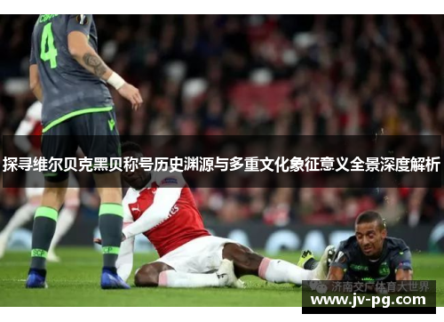 探寻维尔贝克黑贝称号历史渊源与多重文化象征意义全景深度解析