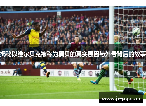 揭秘以维尔贝克被称为黑贝的真实原因与外号背后的故事