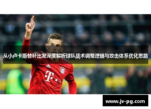 从小卢卡斯替补出发深度解析球队战术调整逻辑与攻击体系优化思路