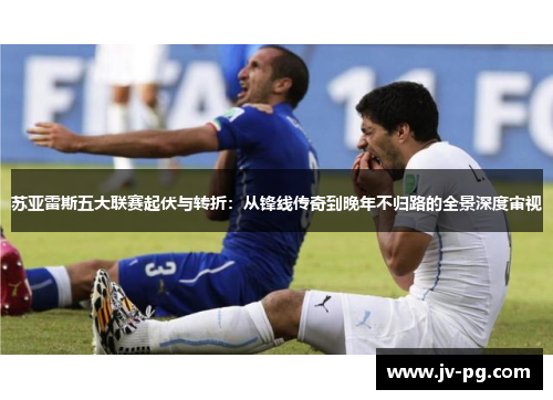 苏亚雷斯五大联赛起伏与转折：从锋线传奇到晚年不归路的全景深度审视