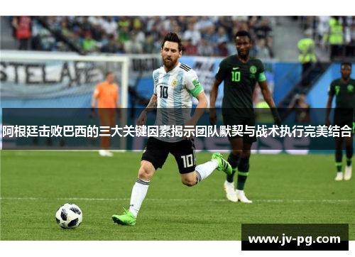 阿根廷击败巴西的三大关键因素揭示团队默契与战术执行完美结合 阿根廷击败巴西的三大关键因素揭示团队默契与战术执行完美结合