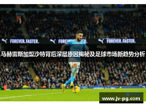 马赫雷斯加盟沙特背后深层原因揭秘及足球市场新趋势分析