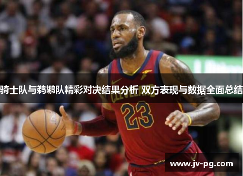 骑士队与鹈鹕队精彩对决结果分析 双方表现与数据全面总结 骑士队与鹈鹕队精彩对决结果分析 双方表现与数据全面总结