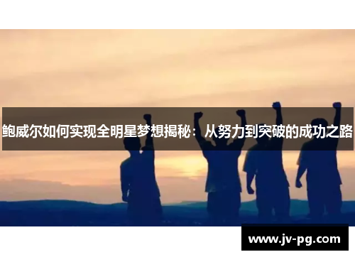 鲍威尔如何实现全明星梦想揭秘：从努力到突破的成功之路