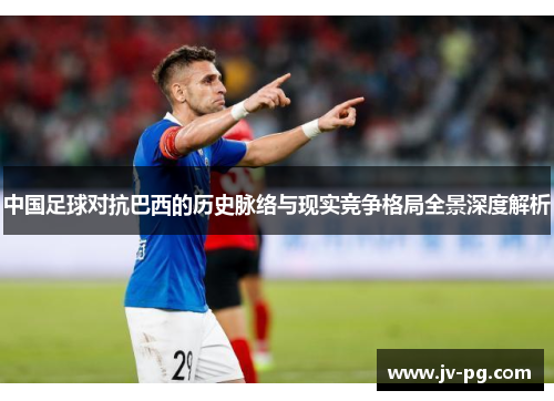 中国足球对抗巴西的历史脉络与现实竞争格局全景深度解析