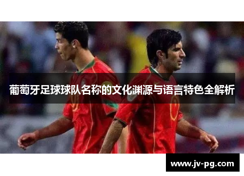 葡萄牙足球球队名称的文化渊源与语言特色全解析