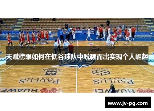 天赋榜眼如何在低谷球队中脱颖而出实现个人崛起