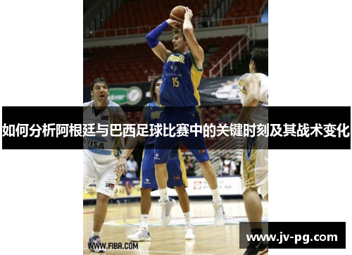 如何分析阿根廷与巴西足球比赛中的关键时刻及其战术变化 如何分析阿根廷与巴西足球比赛中的关键时刻及其战术变化