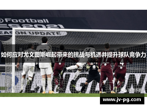 如何应对尤文图斯崛起带来的挑战与机遇并提升球队竞争力