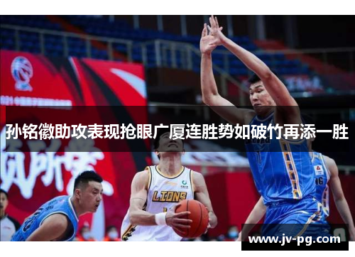 孙铭徽助攻表现抢眼广厦连胜势如破竹再添一胜