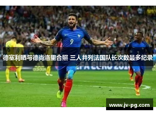 德塞利晒与德尚洛里合照 三人并列法国队长次数最多纪录 德塞利晒与德尚洛里合照 三人并列法国队长次数最多纪录