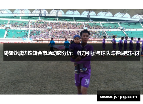 成都蓉城边锋转会市场动态分析：潜力引援与球队阵容调整探讨