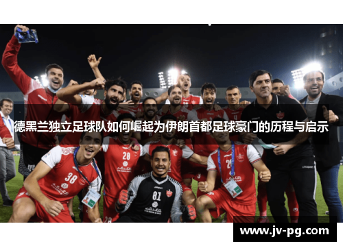 德黑兰独立足球队如何崛起为伊朗首都足球豪门的历程与启示